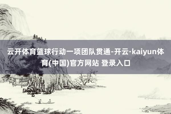 云开体育篮球行动一项团队贯通-开云·kaiyun体育(中国)官方网站 登录入口