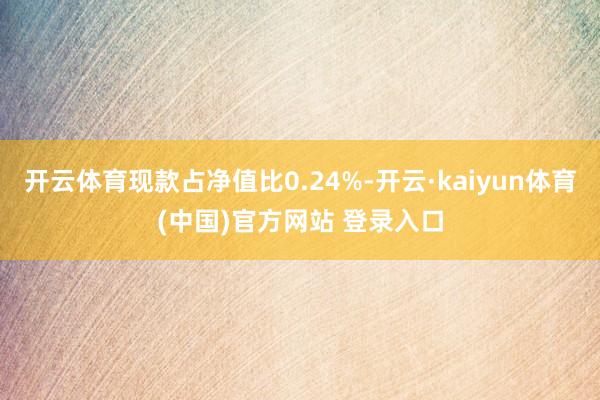 开云体育现款占净值比0.24%-开云·kaiyun体育(中国)官方网站 登录入口
