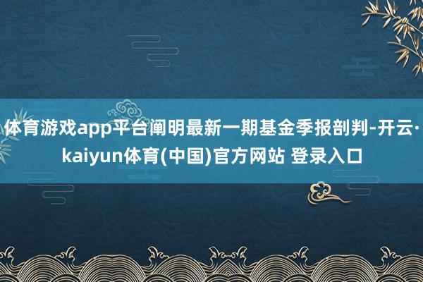 体育游戏app平台阐明最新一期基金季报剖判-开云·kaiyun体育(中国)官方网站 登录入口