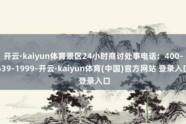 开云·kaiyun体育景区24小时商讨处事电话：400-639-1999-开云·kaiyun体育(中国)官方网站 登录入口