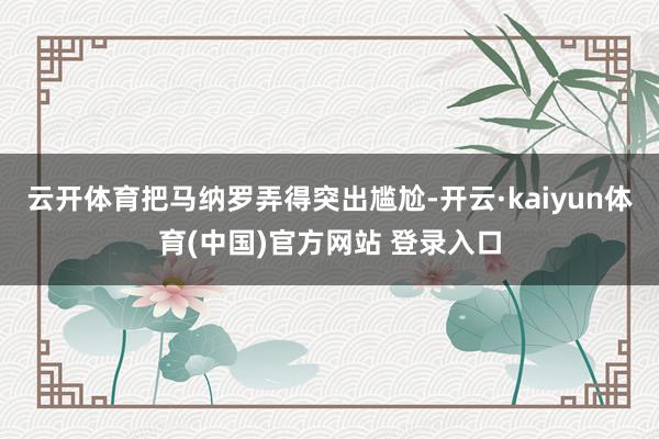 云开体育把马纳罗弄得突出尴尬-开云·kaiyun体育(中国)官方网站 登录入口