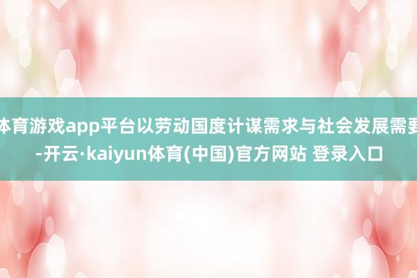 体育游戏app平台以劳动国度计谋需求与社会发展需要-开云·kaiyun体育(中国)官方网站 登录入口
