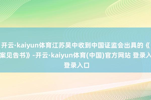 开云·kaiyun体育江苏吴中收到中国证监会出具的《立案见告书》-开云·kaiyun体育(中国)官方网站 登录入口