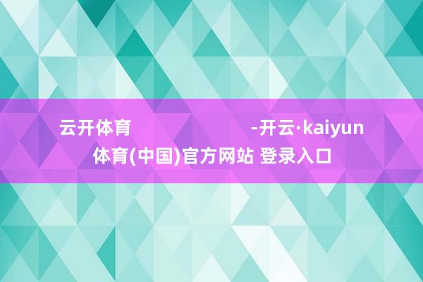 云开体育                        -开云·kaiyun体育(中国)官方网站 登录入口