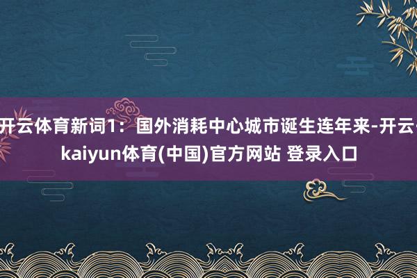 开云体育新词1：国外消耗中心城市诞生连年来-开云·kaiyun体育(中国)官方网站 登录入口