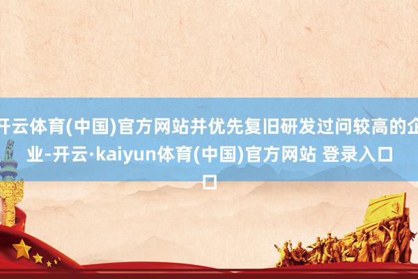 开云体育(中国)官方网站并优先复旧研发过问较高的企业-开云·kaiyun体育(中国)官方网站 登录入口