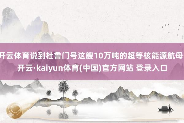 开云体育说到杜鲁门号这艘10万吨的超等核能源航母-开云·kaiyun体育(中国)官方网站 登录入口