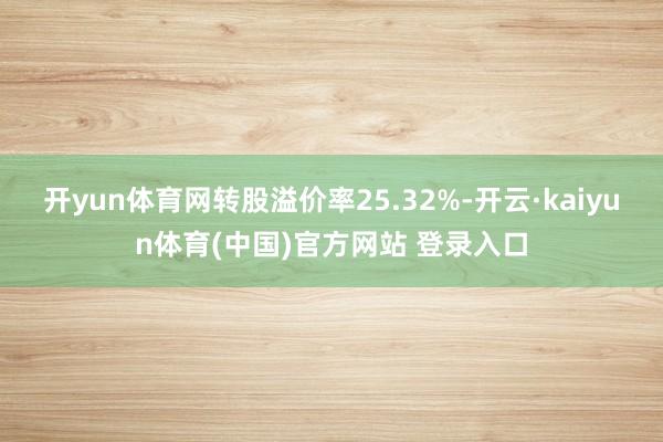 开yun体育网转股溢价率25.32%-开云·kaiyun体育(中国)官方网站 登录入口