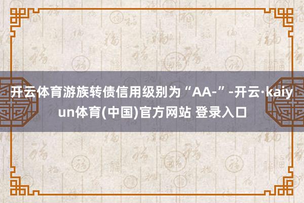 开云体育游族转债信用级别为“AA-”-开云·kaiyun体育(中国)官方网站 登录入口