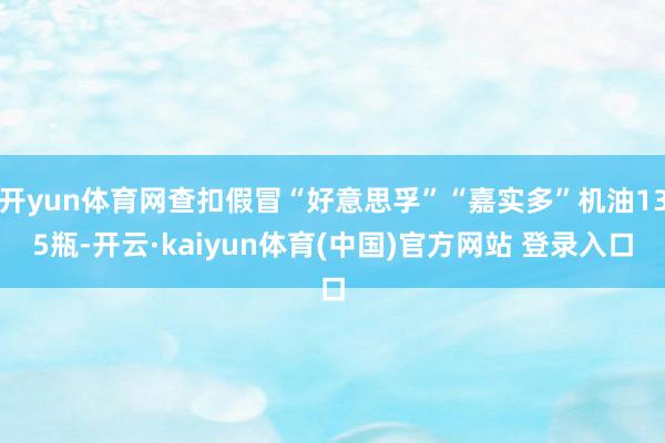 开yun体育网查扣假冒“好意思孚”“嘉实多”机油135瓶-开云·kaiyun体育(中国)官方网站 登录入口