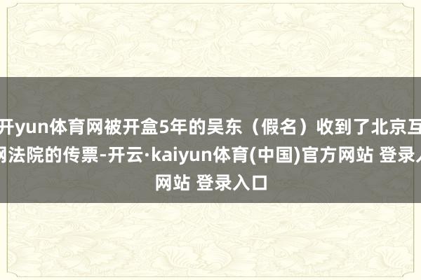 开yun体育网被开盒5年的吴东（假名）收到了北京互联网法院的传票-开云·kaiyun体育(中国)官方网站 登录入口