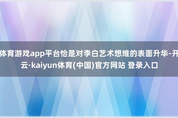 体育游戏app平台恰是对李白艺术想维的表面升华-开云·kaiyun体育(中国)官方网站 登录入口