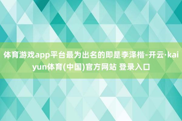 体育游戏app平台最为出名的即是李泽楷-开云·kaiyun体育(中国)官方网站 登录入口