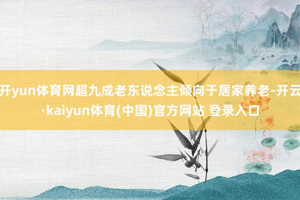 开yun体育网超九成老东说念主倾向于居家养老-开云·kaiyun体育(中国)官方网站 登录入口