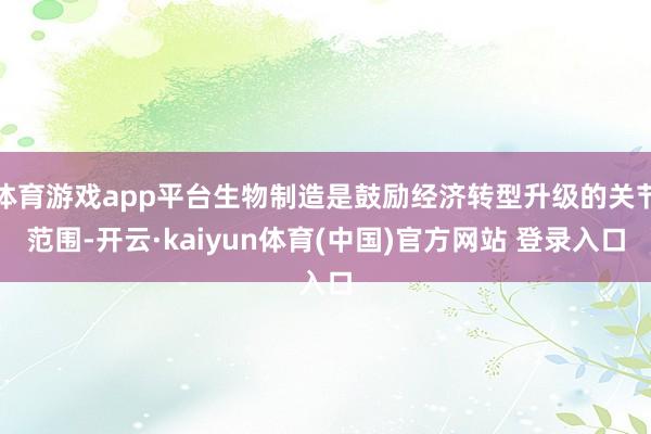 体育游戏app平台生物制造是鼓励经济转型升级的关节范围-开云·kaiyun体育(中国)官方网站 登录入口