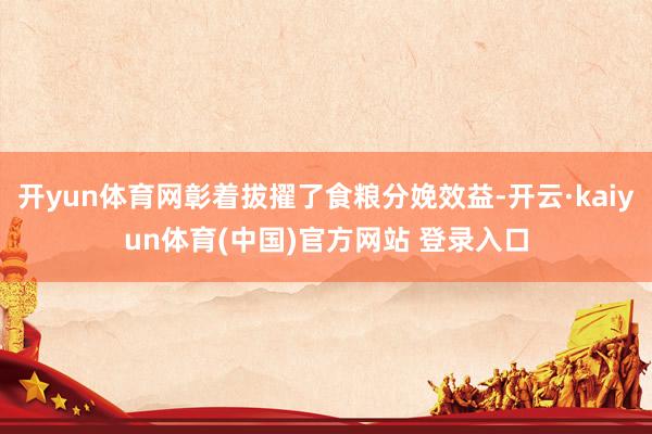 开yun体育网彰着拔擢了食粮分娩效益-开云·kaiyun体育(中国)官方网站 登录入口