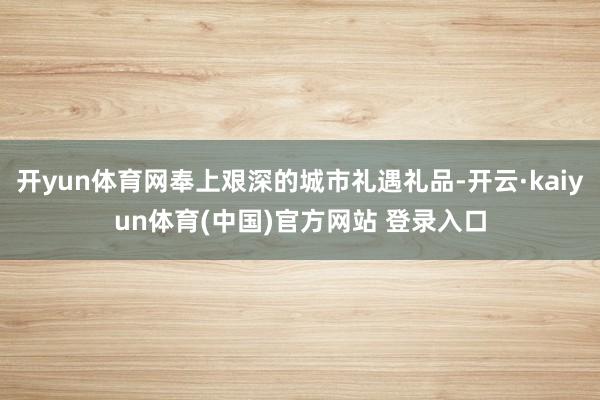 开yun体育网奉上艰深的城市礼遇礼品-开云·kaiyun体育(中国)官方网站 登录入口