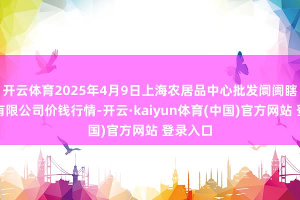 开云体育2025年4月9日上海农居品中心批发阛阓瞎想处置有限公司价钱行情-开云·kaiyun体育(中国)官方网站 登录入口