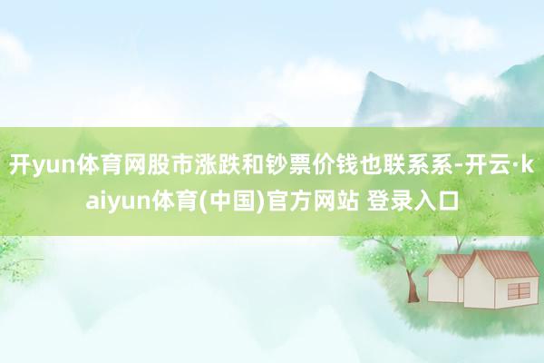 开yun体育网股市涨跌和钞票价钱也联系系-开云·kaiyun体育(中国)官方网站 登录入口