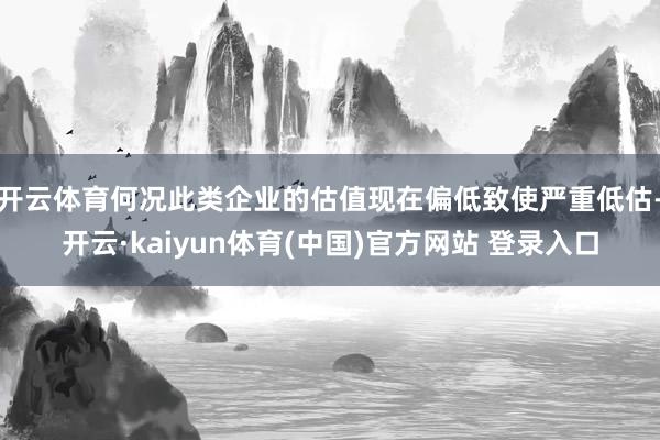 开云体育何况此类企业的估值现在偏低致使严重低估-开云·kaiyun体育(中国)官方网站 登录入口