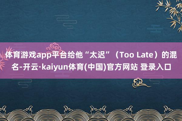 体育游戏app平台给他“太迟”（Too Late）的混名-开云·kaiyun体育(中国)官方网站 登录入口