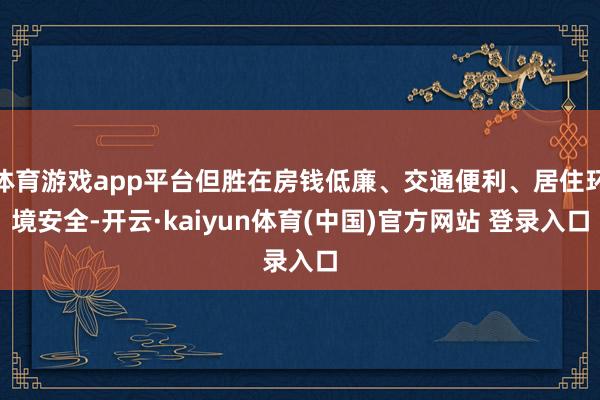 体育游戏app平台但胜在房钱低廉、交通便利、居住环境安全-开云·kaiyun体育(中国)官方网站 登录入口