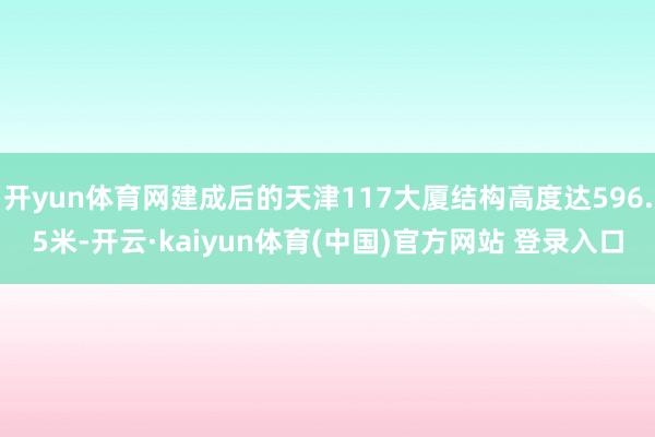 开yun体育网建成后的天津117大厦结构高度达596.5米-开云·kaiyun体育(中国)官方网站 登录入口