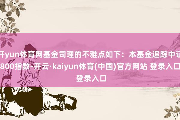 开yun体育网基金司理的不雅点如下：本基金追踪中证800指数-开云·kaiyun体育(中国)官方网站 登录入口