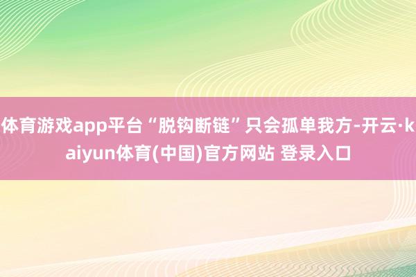 体育游戏app平台“脱钩断链”只会孤单我方-开云·kaiyun体育(中国)官方网站 登录入口