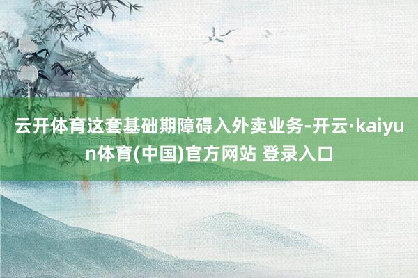 云开体育这套基础期障碍入外卖业务-开云·kaiyun体育(中国)官方网站 登录入口