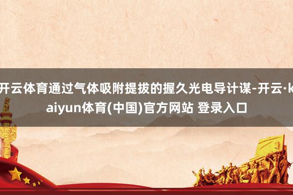 开云体育通过气体吸附提拔的握久光电导计谋-开云·kaiyun体育(中国)官方网站 登录入口