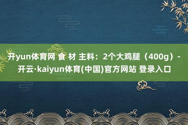 开yun体育网 食 材 主料：2个大鸡腿（400g）-开云·kaiyun体育(中国)官方网站 登录入口