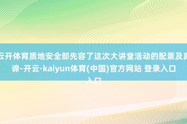云开体育质地安全部先容了这次大讲堂活动的配景及真谛-开云·kaiyun体育(中国)官方网站 登录入口