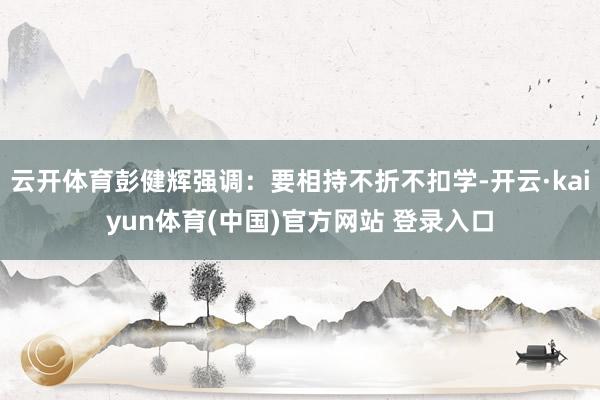 云开体育彭健辉强调：要相持不折不扣学-开云·kaiyun体育(中国)官方网站 登录入口