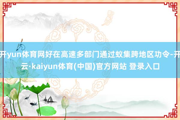 开yun体育网好在高速多部门通过蚁集跨地区功令-开云·kaiyun体育(中国)官方网站 登录入口