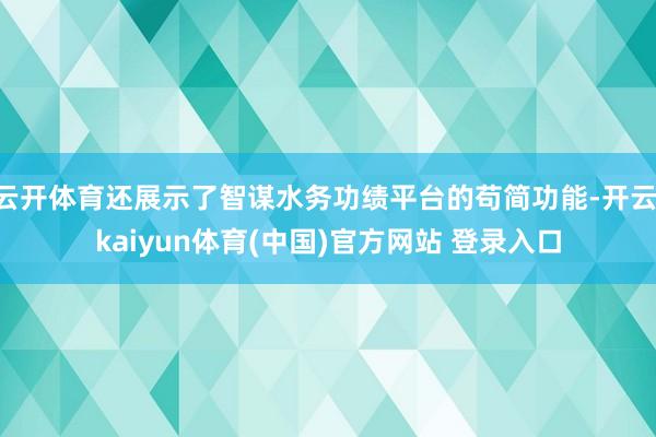 云开体育还展示了智谋水务功绩平台的苟简功能-开云·kaiyun体育(中国)官方网站 登录入口