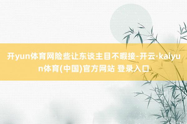 开yun体育网险些让东谈主目不暇接-开云·kaiyun体育(中国)官方网站 登录入口