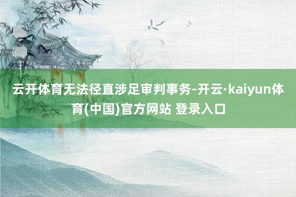 云开体育无法径直涉足审判事务-开云·kaiyun体育(中国)官方网站 登录入口