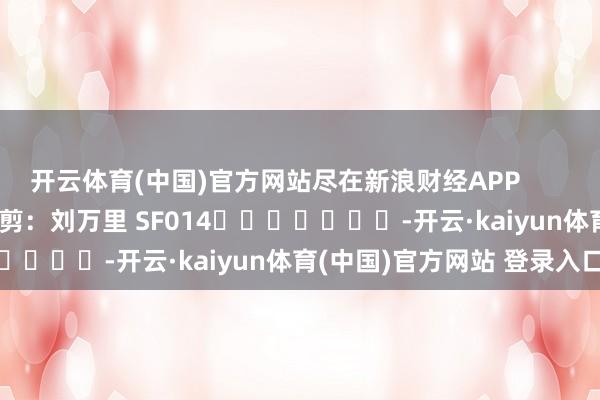开云体育(中国)官方网站尽在新浪财经APP            						株连裁剪：刘万里 SF014							-开云·kaiyun体育(中国)官方网站 登录入口