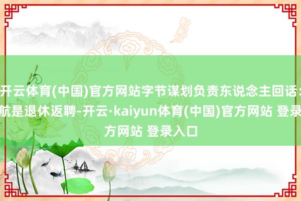 开云体育(中国)官方网站字节谋划负责东说念主回话：“李航是退休返聘-开云·kaiyun体育(中国)官方网站 登录入口