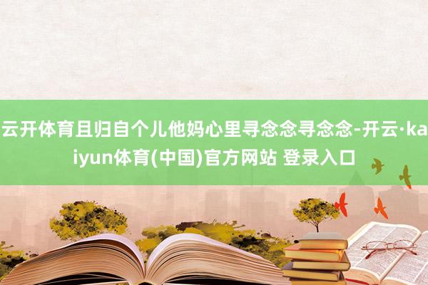 云开体育且归自个儿他妈心里寻念念寻念念-开云·kaiyun体育(中国)官方网站 登录入口