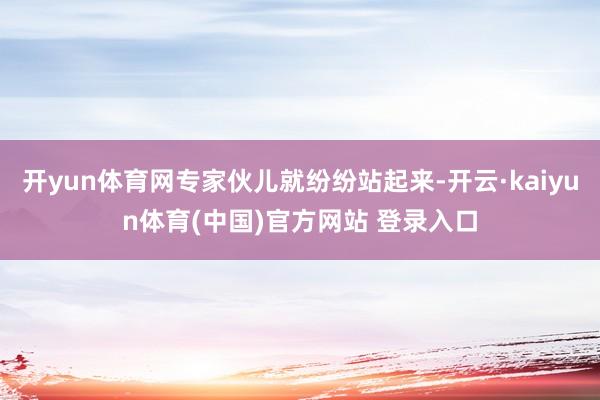 开yun体育网专家伙儿就纷纷站起来-开云·kaiyun体育(中国)官方网站 登录入口
