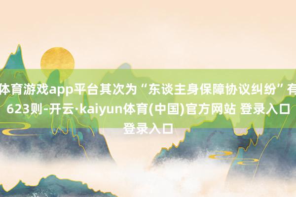 体育游戏app平台其次为“东谈主身保障协议纠纷”有623则-开云·kaiyun体育(中国)官方网站 登录入口