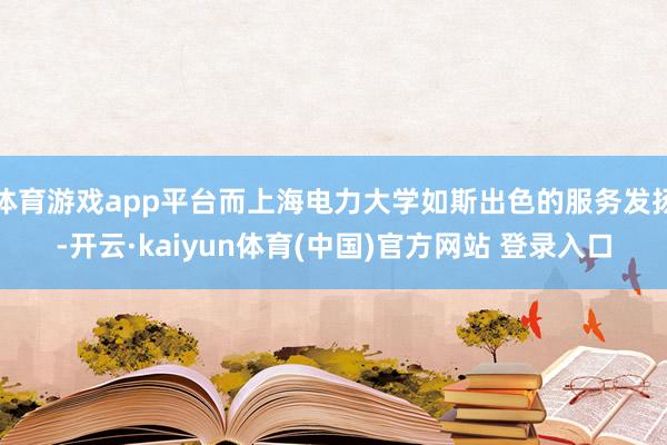 体育游戏app平台而上海电力大学如斯出色的服务发扬-开云·kaiyun体育(中国)官方网站 登录入口