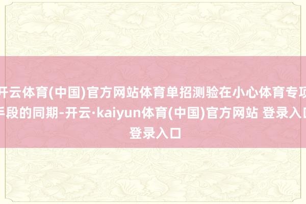 开云体育(中国)官方网站体育单招测验在小心体育专项手段的同期-开云·kaiyun体育(中国)官方网站 登录入口