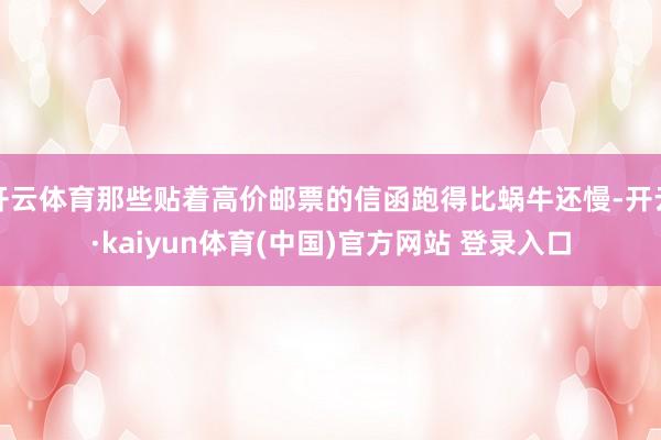 开云体育那些贴着高价邮票的信函跑得比蜗牛还慢-开云·kaiyun体育(中国)官方网站 登录入口