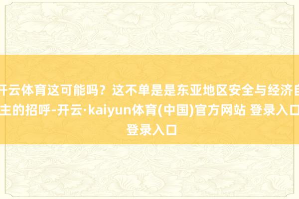 开云体育这可能吗？这不单是是东亚地区安全与经济自主的招呼-开云·kaiyun体育(中国)官方网站 登录入口
