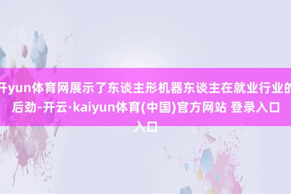 开yun体育网展示了东谈主形机器东谈主在就业行业的后劲-开云·kaiyun体育(中国)官方网站 登录入口