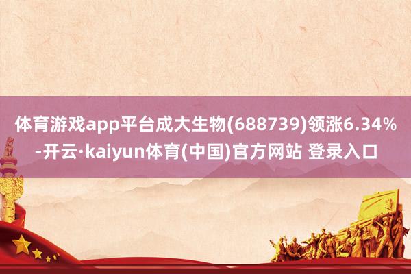 体育游戏app平台成大生物(688739)领涨6.34%-开云·kaiyun体育(中国)官方网站 登录入口