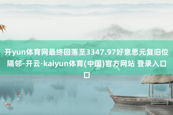 开yun体育网最终回落至3347.97好意思元复旧位隔邻-开云·kaiyun体育(中国)官方网站 登录入口